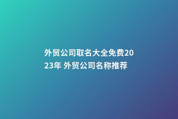 外贸公司取名大全免费2023年 外贸公司名称推荐-第1张-公司起名-玄机派